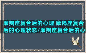 摩羯座复合后的心理 摩羯座复合后的心理状态/摩羯座复合后的心理 摩羯座复合后的心理状态-我的网站